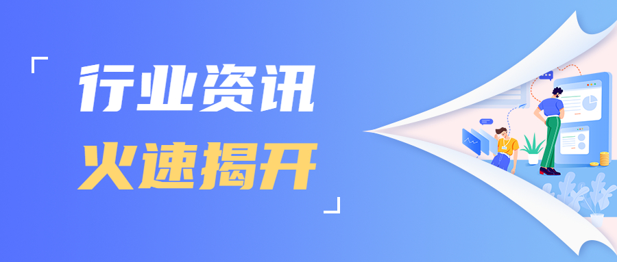 行业资讯 | 近期热门聚焦