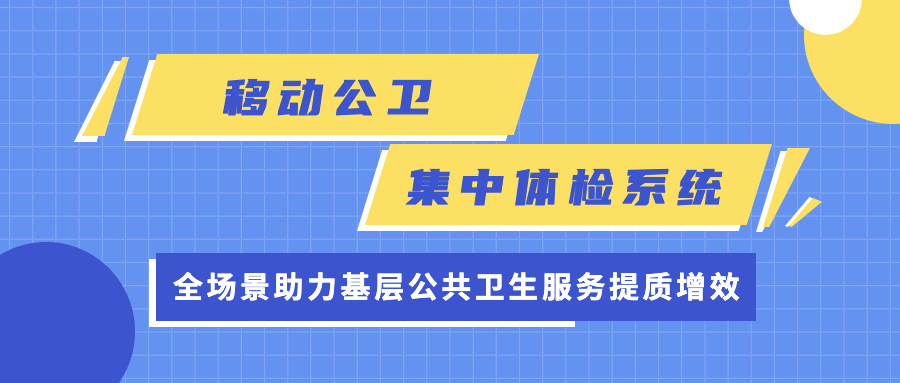 移动公卫集中体检系统全场景助力下层公卫效劳提质增效